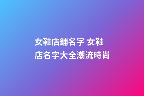 女鞋店鋪名字 女鞋店名字大全潮流時尚-第1張-店鋪起名-玄機派